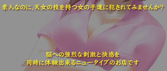 素人なのに、天女の技を持つ女の子達に犯されてみませんか?脳への強烈な刺激と快感を同時に体験出来るニュータイプのお店です